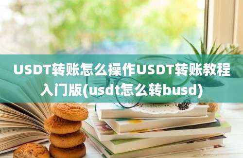 USDT转账怎么操作USDT转账教程入门版(usdt怎么转busd)