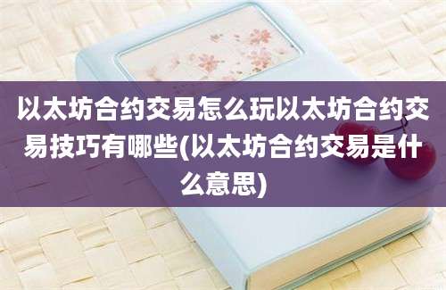 以太坊合约交易怎么玩以太坊合约交易技巧有哪些(以太坊合约交易是什么意思)