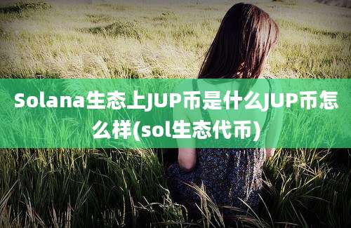 Solana生态上JUP币是什么JUP币怎么样(sol生态代币)