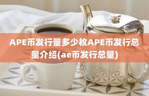 APE币发行量多少枚APE币发行总量介绍(ae币发行总量)