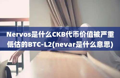 Nervos是什么CKB代币价值被严重低估的BTC-L2(nevar是什么意思)