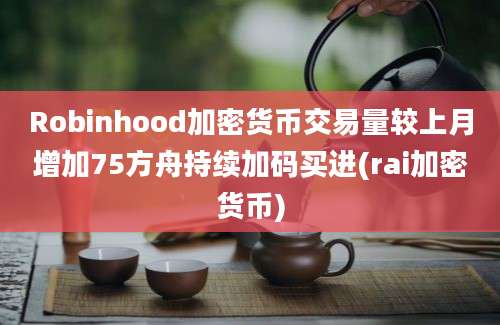 Robinhood加密货币交易量较上月增加75方舟持续加码买进(rai加密货币)