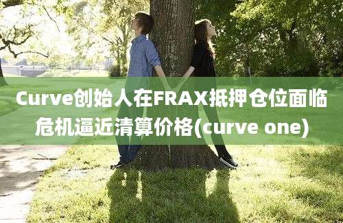 Curve创始人在FRAX抵押仓位面临危机逼近清算价格(curve one)