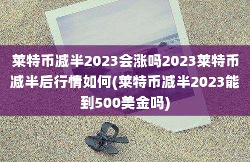 莱特币减半2023会涨吗2023莱特币减半后行情如何(莱特币减半2023能到500美金吗)