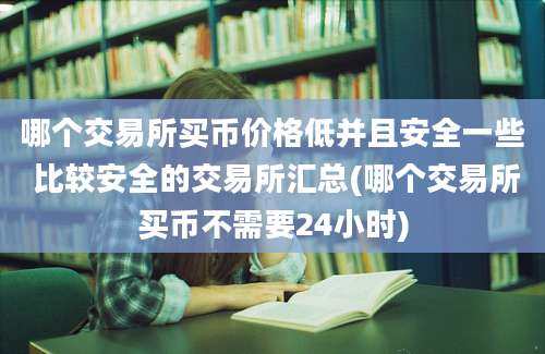 哪个交易所买币价格低并且安全一些 比较安全的交易所汇总(哪个交易所买币不需要24小时)