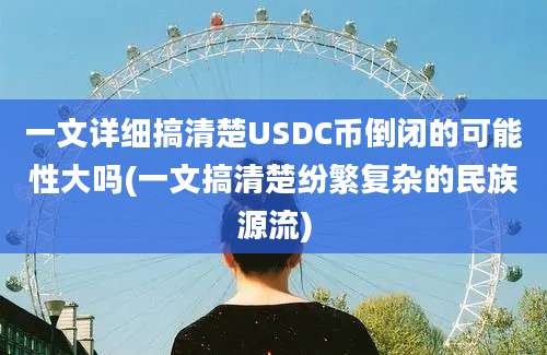 一文详细搞清楚USDC币倒闭的可能性大吗(一文搞清楚纷繁复杂的民族源流)