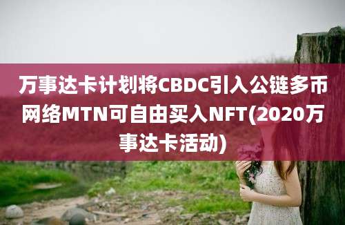 万事达卡计划将CBDC引入公链多币网络MTN可自由买入NFT(2020万事达卡活动)