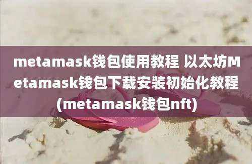 metamask钱包使用教程 以太坊Metamask钱包下载安装初始化教程(metamask钱包nft)