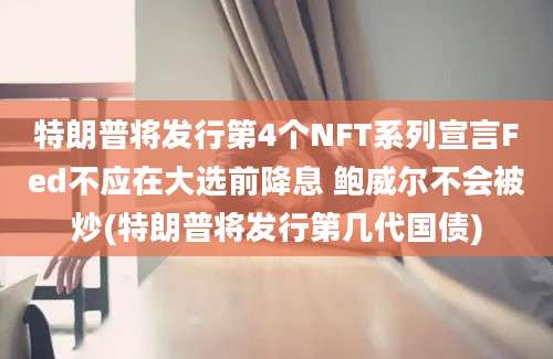 特朗普将发行第4个NFT系列宣言Fed不应在大选前降息 鲍威尔不会被炒(特朗普将发行第几代国债)