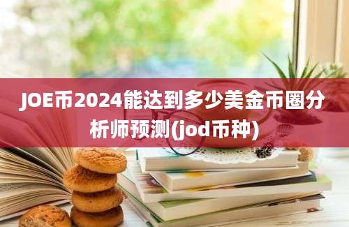 JOE币2024能达到多少美金币圈分析师预测(jod币种)