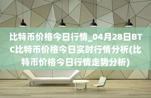 比特币价格今日行情_04月28日BTC比特币价格今日实时行情分析(比特币价格今日行情走势分析)