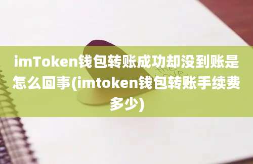 imToken钱包转账成功却没到账是怎么回事(imtoken钱包转账手续费多少)