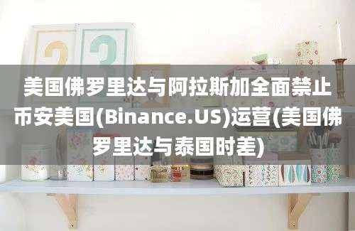 美国佛罗里达与阿拉斯加全面禁止币安美国(Binance.US)运营(美国佛罗里达与泰国时差)