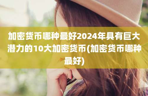 加密货币哪种最好2024年具有巨大潜力的10大加密货币(加密货币哪种最好)