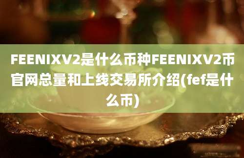 FEENIXV2是什么币种FEENIXV2币官网总量和上线交易所介绍(fef是什么币)