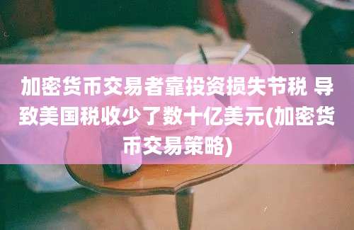 加密货币交易者靠投资损失节税 导致美国税收少了数十亿美元(加密货币交易策略)