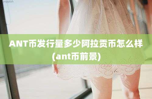 ANT币发行量多少阿拉贡币怎么样(ant币前景)