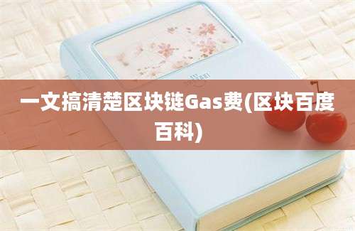 一文搞清楚区块链Gas费(区块百度百科)