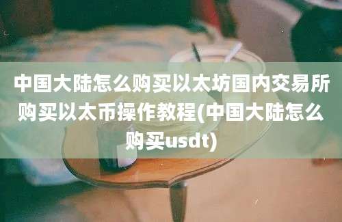 中国大陆怎么购买以太坊国内交易所购买以太币操作教程(中国大陆怎么购买usdt)