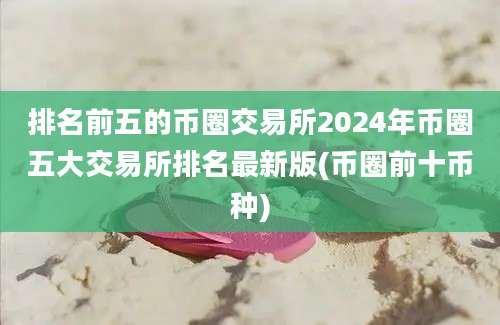 排名前五的币圈交易所2024年币圈五大交易所排名最新版(币圈前十币种)