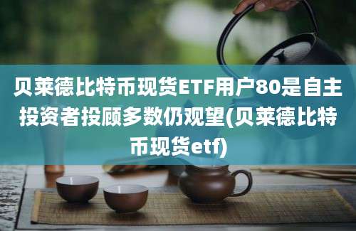 贝莱德比特币现货ETF用户80是自主投资者投顾多数仍观望(贝莱德比特币现货etf)