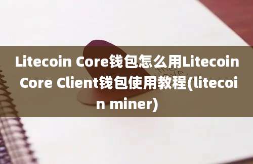 Litecoin Core钱包怎么用Litecoin Core Client钱包使用教程(litecoin miner)