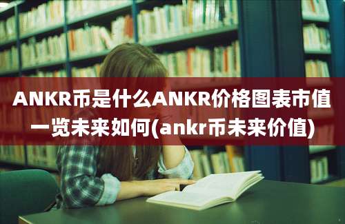 ANKR币是什么ANKR价格图表市值一览未来如何(ankr币未来价值)