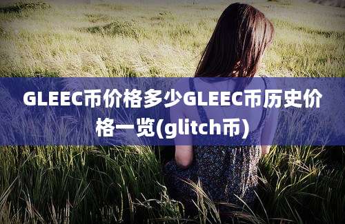 GLEEC币价格多少GLEEC币历史价格一览(glitch币)