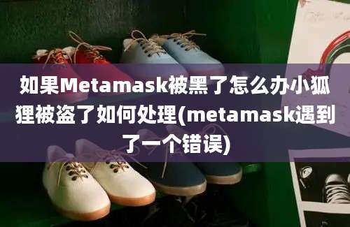 如果Metamask被黑了怎么办小狐狸被盗了如何处理(metamask遇到了一个错误)