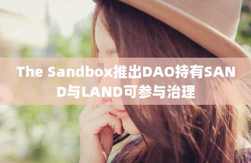 The Sandbox推出DAO持有SAND与LAND可参与治理