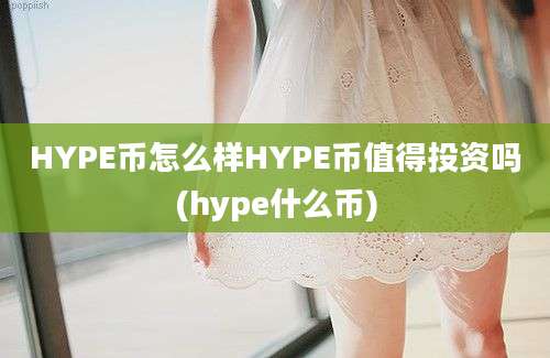 HYPE币怎么样HYPE币值得投资吗(hype什么币)