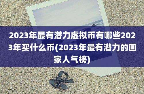 2023年最有潜力虚拟币有哪些2023年买什么币(2023年最有潜力的画家人气榜)