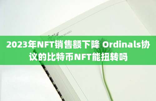 2023年NFT销售额下降 Ordinals协议的比特币NFT能扭转吗