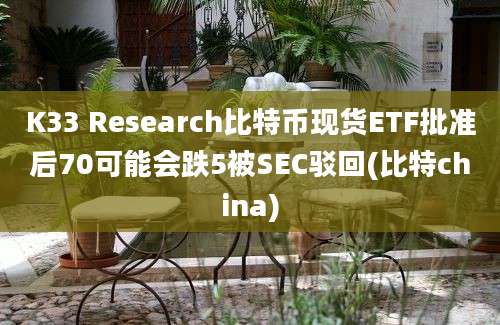 K33 Research比特币现货ETF批准后70可能会跌5被SEC驳回(比特china)