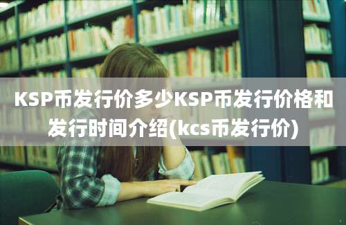 KSP币发行价多少KSP币发行价格和发行时间介绍(kcs币发行价)