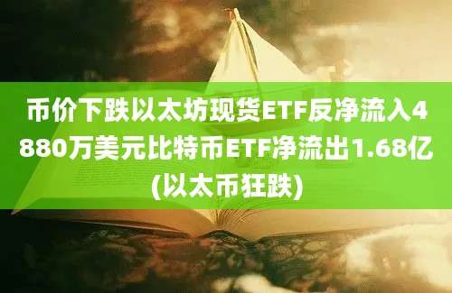 币价下跌以太坊现货ETF反净流入4880万美元比特币ETF净流出1.68亿(以太币狂跌)