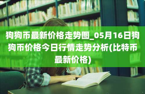 狗狗币最新价格走势图_05月16日狗狗币价格今日行情走势分析(比特币最新价格)