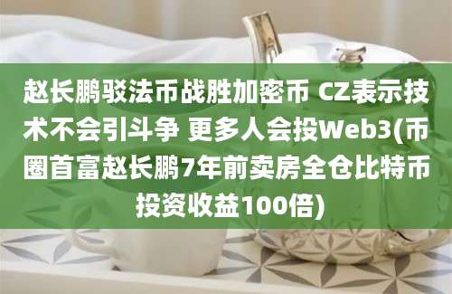 赵长鹏驳法币战胜加密币 CZ表示技术不会引斗争 更多人会投Web3(币圈首富赵长鹏7年前卖房全仓比特币 投资收益100倍)