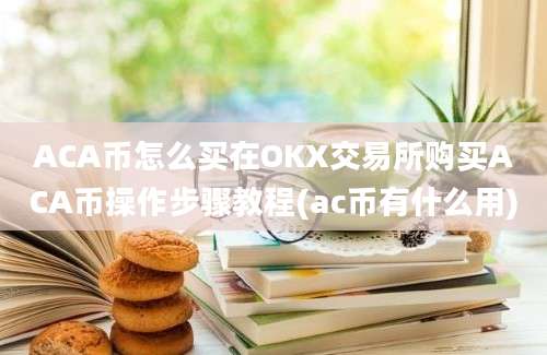 ACA币怎么买在OKX交易所购买ACA币操作步骤教程(ac币有什么用)