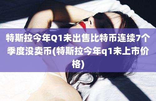 特斯拉今年Q1未出售比特币连续7个季度没卖币(特斯拉今年q1未上市价格)