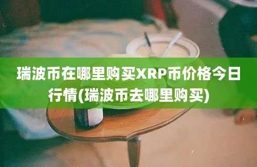 瑞波币在哪里购买XRP币价格今日行情(瑞波币去哪里购买)