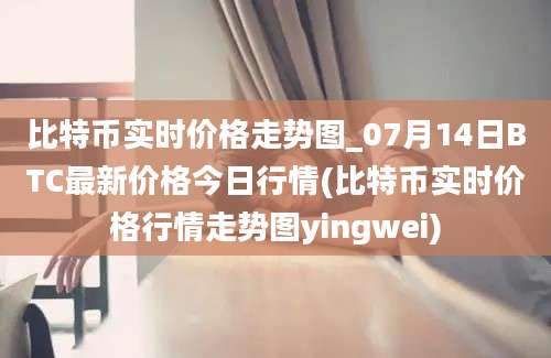 比特币实时价格走势图_07月14日BTC最新价格今日行情(比特币实时价格行情走势图yingwei)