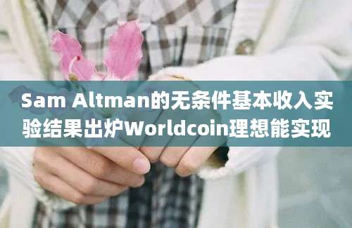 Sam Altman的无条件基本收入实验结果出炉Worldcoin理想能实现