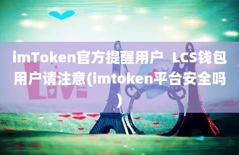 imToken官方提醒用户  LCS钱包用户请注意(imtoken平台安全吗)