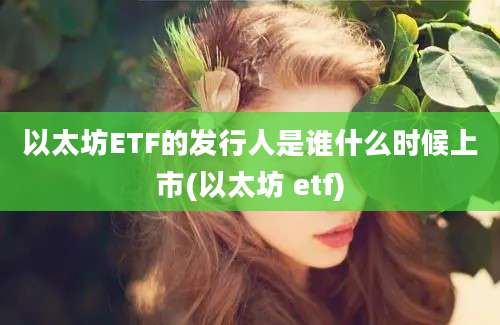 以太坊ETF的发行人是谁什么时候上市(以太坊 etf)