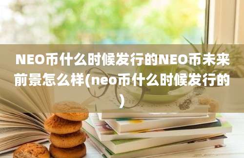 NEO币什么时候发行的NEO币未来前景怎么样(neo币什么时候发行的)