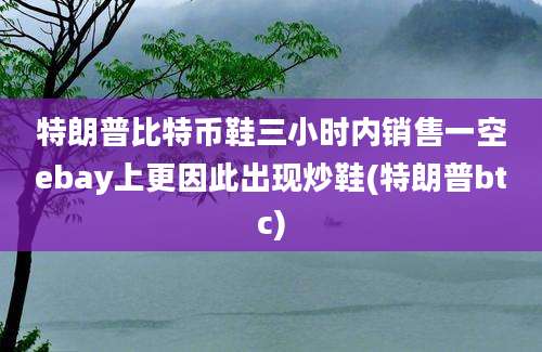 特朗普比特币鞋三小时内销售一空ebay上更因此出现炒鞋(特朗普btc)