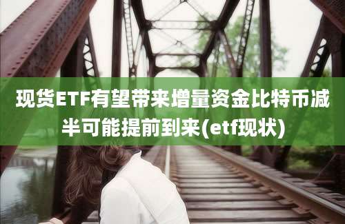 现货ETF有望带来增量资金比特币减半可能提前到来(etf现状)