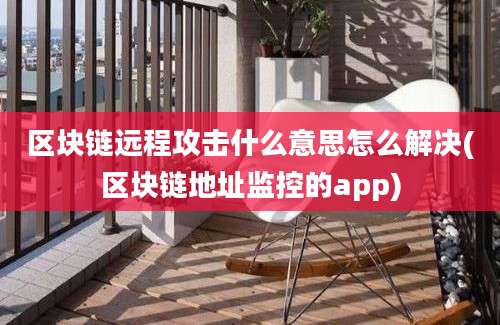 区块链远程攻击什么意思怎么解决(区块链地址监控的app)