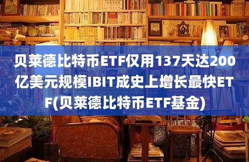 贝莱德比特币ETF仅用137天达200亿美元规模IBIT成史上增长最快ETF(贝莱德比特币ETF基金)